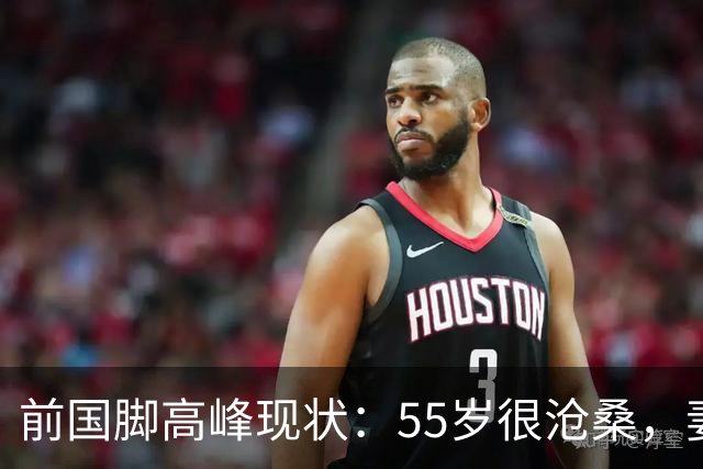 前国脚高峰现状：55岁很沧桑，妻子也是运动员，儿子和继父更亲近