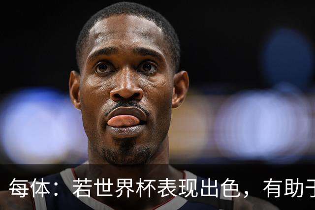 每体：若世界杯表现出色，有助于孔德巩固在弗里克阵容中的位置