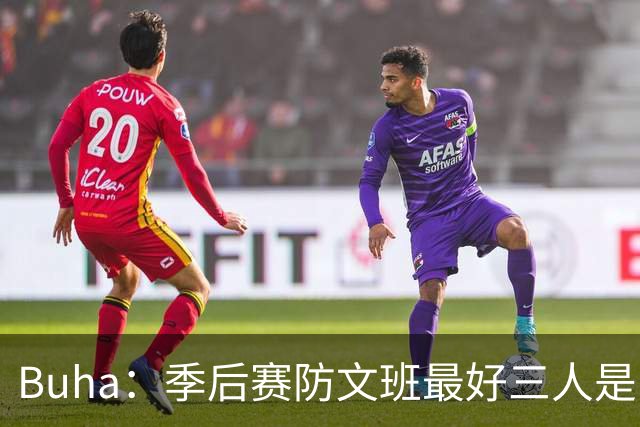 Buha：季后赛防文班最好三人是哈滕&唐斯&米罗 可推可抱可挤开他